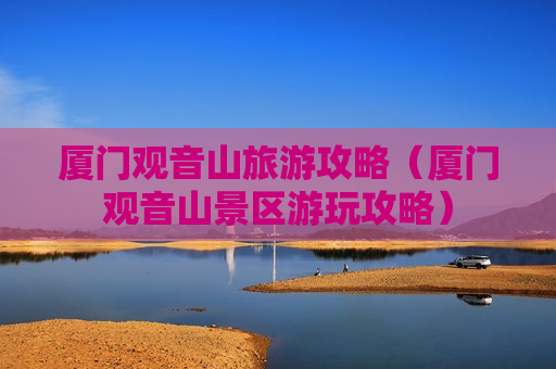 厦门观音山旅游攻略（厦门观音山景区游玩攻略）