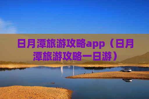 日月潭旅游攻略app（日月潭旅游攻略一日游）