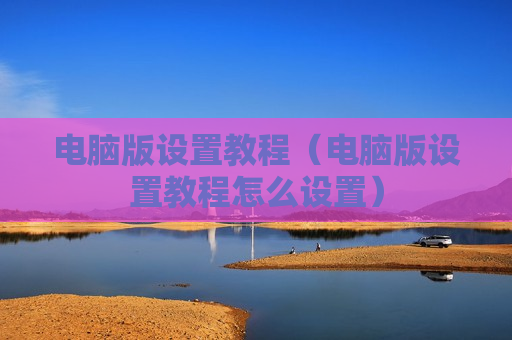 电脑版设置教程（电脑版设置教程怎么设置）