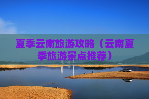 夏季云南旅游攻略（云南夏季旅游景点推荐）