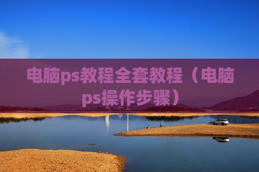 电脑ps教程全套教程（电脑ps操作步骤）