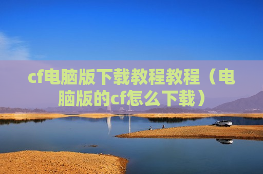 cf电脑版下载教程教程（电脑版的cf怎么下载）