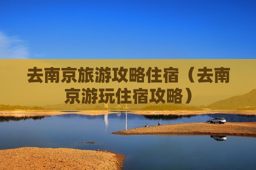 去南京旅游攻略住宿（去南京游玩住宿攻略）
