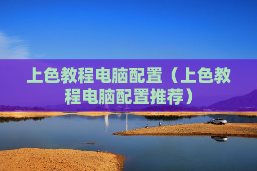 上色教程电脑配置（上色教程电脑配置推荐）