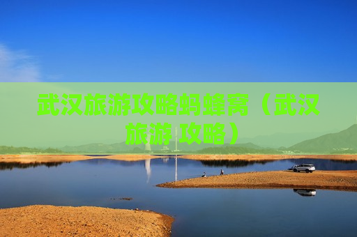 武汉旅游攻略蚂蜂窝（武汉 旅游 攻略）