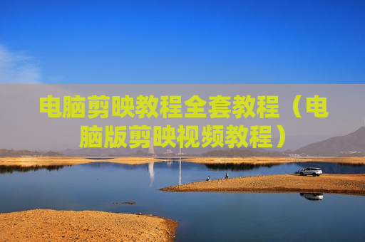 电脑剪映教程全套教程（电脑版剪映视频教程）