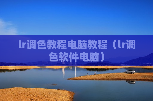 lr调色教程电脑教程（lr调色软件电脑）