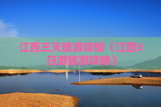 江西三天旅游攻略（江西3日游旅游攻略）