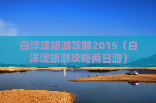 白洋淀旅游攻略2015（白洋淀旅游攻略两日游）
