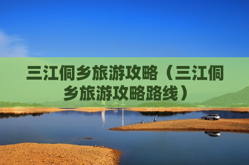 三江侗乡旅游攻略（三江侗乡旅游攻略路线）