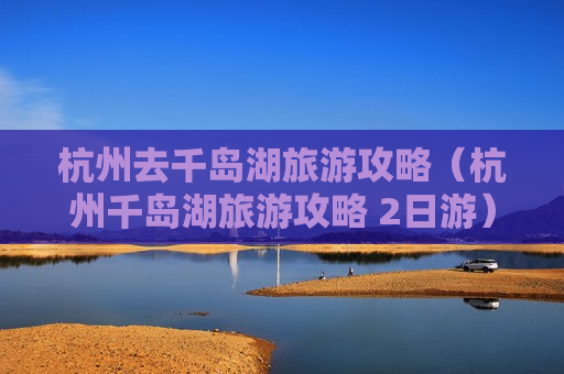 杭州去千岛湖旅游攻略（杭州千岛湖旅游攻略 2日游）