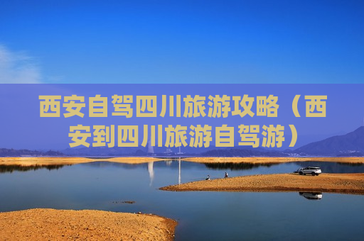 西安自驾四川旅游攻略（西安到四川旅游自驾游）