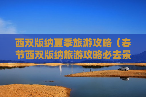 西双版纳夏季旅游攻略（春节西双版纳旅游攻略必去景点）