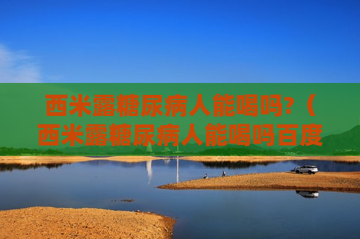 西米露糖尿病人能喝吗?（西米露糖尿病人能喝吗百度百科）