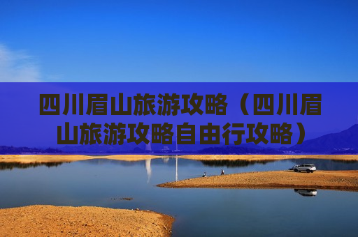 四川眉山旅游攻略（四川眉山旅游攻略自由行攻略）