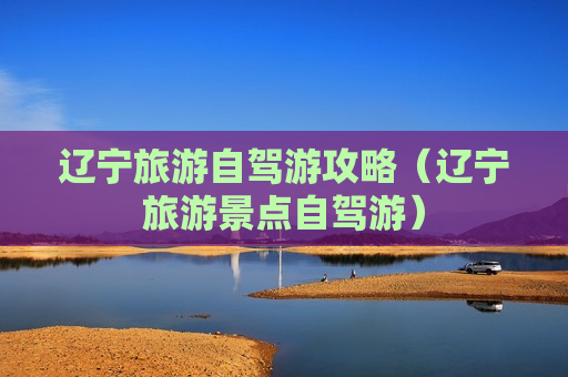 辽宁旅游自驾游攻略（辽宁旅游景点自驾游）