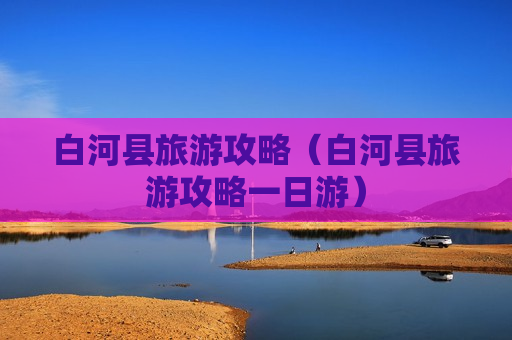 白河县旅游攻略（白河县旅游攻略一日游）
