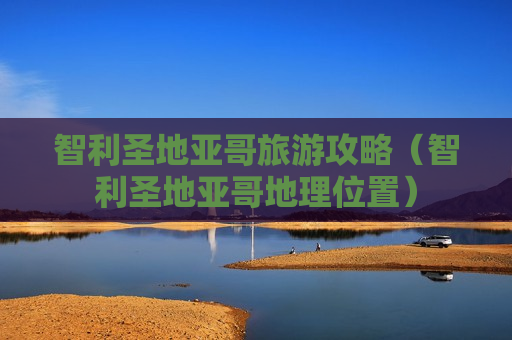 智利圣地亚哥旅游攻略（智利圣地亚哥地理位置）