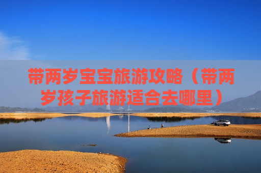 带两岁宝宝旅游攻略（带两岁孩子旅游适合去哪里）