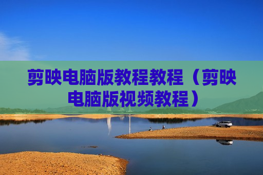 剪映电脑版教程教程（剪映电脑版视频教程）