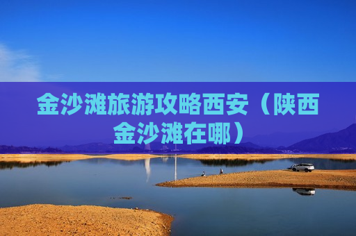 金沙滩旅游攻略西安（陕西金沙滩在哪）