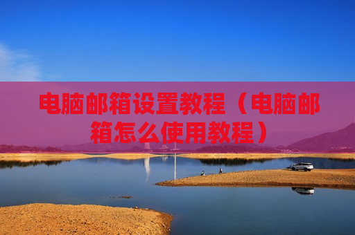 电脑邮箱设置教程（电脑邮箱怎么使用教程）