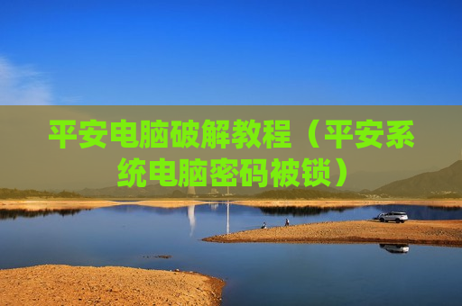 平安电脑破解教程（平安系统电脑密码被锁）