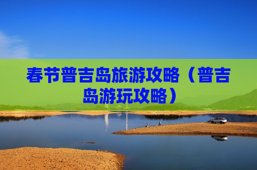 春节普吉岛旅游攻略（普吉岛游玩攻略）