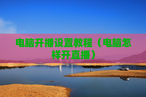 电脑开播设置教程（电脑怎样开直播）