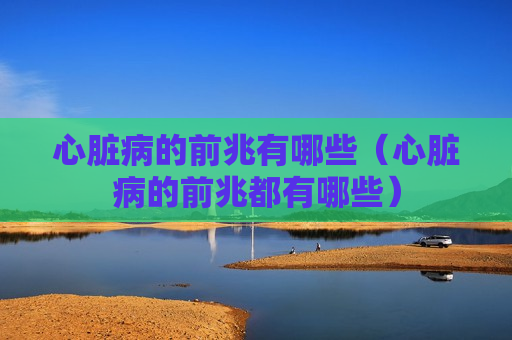 心脏病的前兆有哪些（心脏病的前兆都有哪些）
