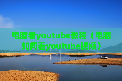 电脑看youtube教程（电脑如何看youtube视频）