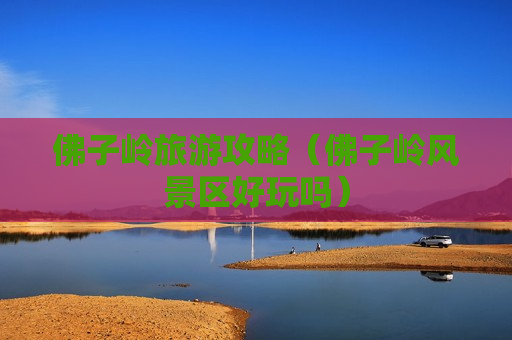 佛子岭旅游攻略（佛子岭风景区好玩吗）