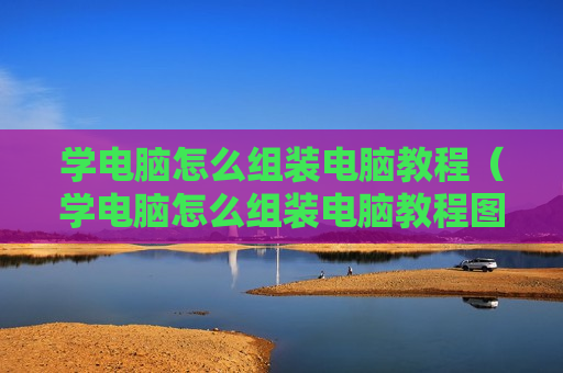学电脑怎么组装电脑教程（学电脑怎么组装电脑教程图片）