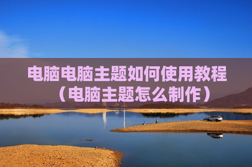 电脑电脑主题如何使用教程（电脑主题怎么制作）