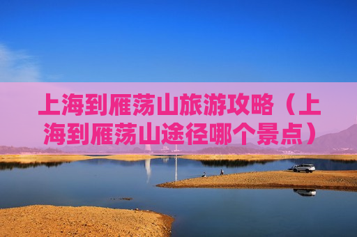 上海到雁荡山旅游攻略（上海到雁荡山途径哪个景点）