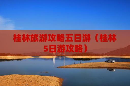 桂林旅游攻略五日游（桂林5日游攻略）
