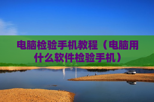 电脑检验手机教程（电脑用什么软件检验手机）