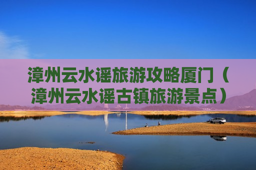 漳州云水谣旅游攻略厦门（漳州云水谣古镇旅游景点）