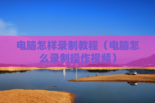 电脑怎样录制教程（电脑怎么录制操作视频）