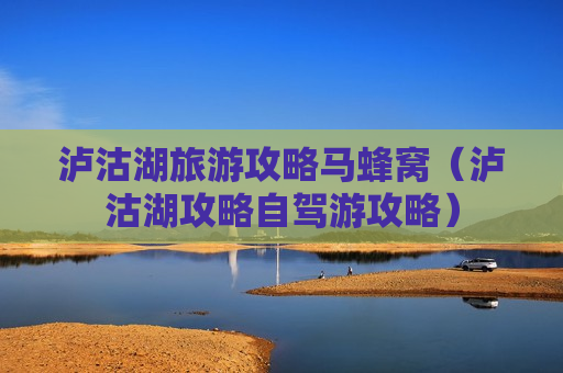 泸沽湖旅游攻略马蜂窝（泸沽湖攻略自驾游攻略）