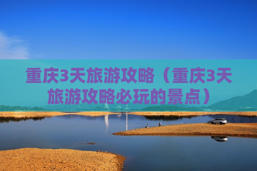 重庆3天旅游攻略（重庆3天旅游攻略必玩的景点）