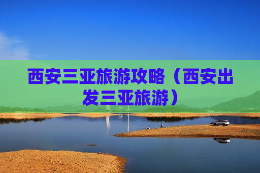 西安三亚旅游攻略（西安出发三亚旅游）