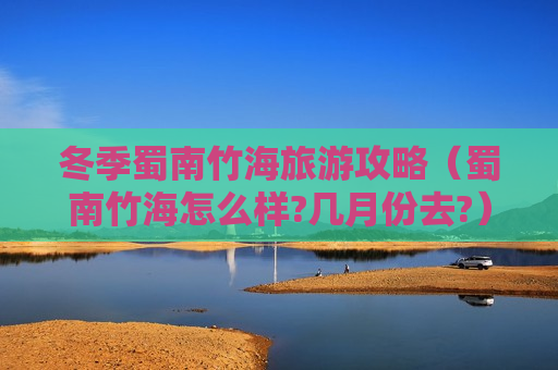 冬季蜀南竹海旅游攻略（蜀南竹海怎么样?几月份去?）