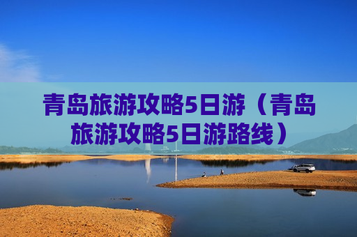 青岛旅游攻略5日游（青岛旅游攻略5日游路线）