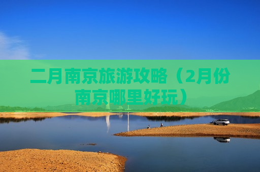二月南京旅游攻略（2月份南京哪里好玩）