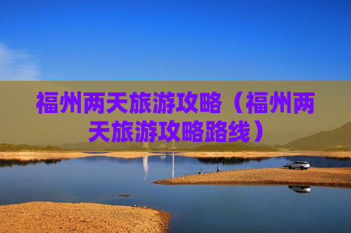 福州两天旅游攻略（福州两天旅游攻略路线）
