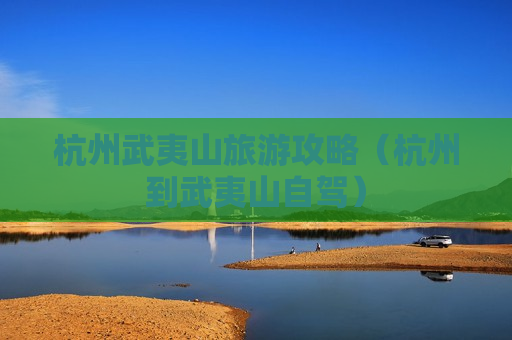 杭州武夷山旅游攻略（杭州到武夷山自驾）