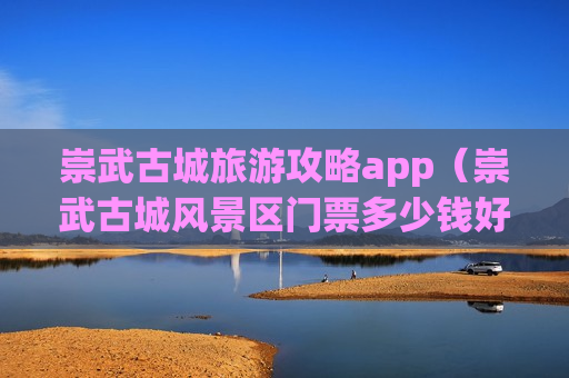 崇武古城旅游攻略app（崇武古城风景区门票多少钱好玩吗）