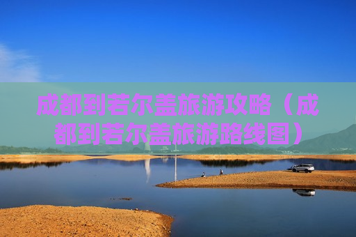成都到若尔盖旅游攻略（成都到若尔盖旅游路线图）