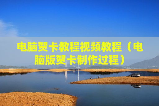 电脑贺卡教程视频教程（电脑版贺卡制作过程）